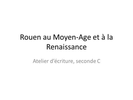 Rouen au Moyen-Age et à la Renaissance Atelier d’écriture, seconde C.