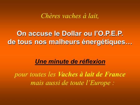 On accuse le Dollar ou l’O.P.E.P. de tous nos malheurs énergétiques… Une minute de réflexion pour toutes les Vaches à lait de France mais aussi de toute.
