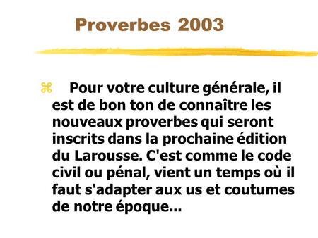 Proverbes 2003 z Pour votre culture générale, il est de bon ton de connaître les nouveaux proverbes qui seront inscrits dans la prochaine édition du Larousse.