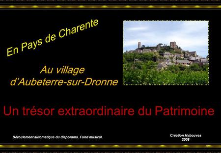 En Pays de Charente Au village d’Aubeterre-sur-Dronne Un trésor extraordinaire du Patrimoine 1 Déroulement automatique du diaporama. Fond musical. Création.