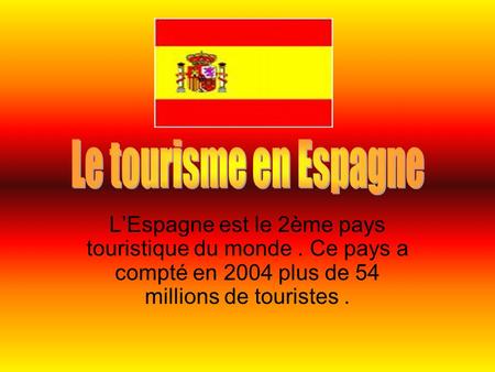 Le tourisme en Espagne L’Espagne est le 2ème pays touristique du monde . Ce pays a compté en 2004 plus de 54 millions de touristes .