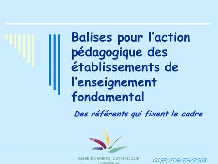 Balises pour l’action pédagogique des établissements de l’enseignement fondamental Des référents qui fixent le cadre CCSP/JDR/EH/2008.