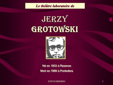 STEVE DRIESEN1 Le théâtre laboratoire de JERZY GROTOWSKI Né en 1933 à Rzesrow Mort en 1999 à Pontedera Né en 1933 à Rzesrow Mort en 1999 à Pontedera.