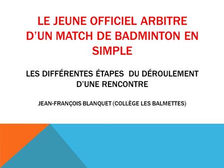 Le jeune officiel arbitre d’un match de badminton en simple les différentes étapes du Déroulement d’une rencontre Jean-françois blanquet (collège les.