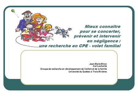 Mieux connaître pour se concerter, prévenir et intervenir en négligence : une recherche en CPE - volet familial Jean-Marie Miron Carl Lacharité Groupe.