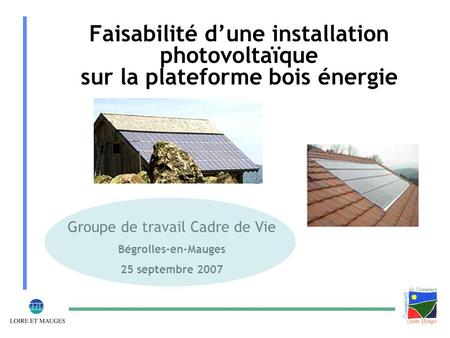 Faisabilité d’une installation photovoltaïque sur la plateforme bois énergie Groupe de travail Cadre de Vie Bégrolles-en-Mauges 25 septembre 2007.