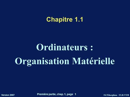 ©J.Tiberghien - ULB-VUB Version 2007 Première partie, chap. 1, page 1 Chapitre 1.1 Ordinateurs : Organisation Matérielle.