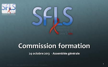 1 Dr Cédric Arvieux, président de la commission « Formations » Commission formation 24 octobre 2013 - Assemblée générale.