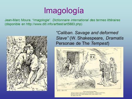Imagología “Caliban. Savage and deformed Slave” (W. Shakespeare, Dramatis Personae de The Tempest) Jean-Marc Moura. “Imagologie”. Dictionnaire international.