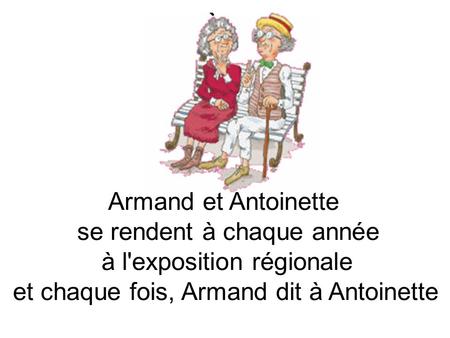 Armand et Antoinette se rendent à chaque année à l'exposition régionale et chaque fois, Armand dit à Antoinette.