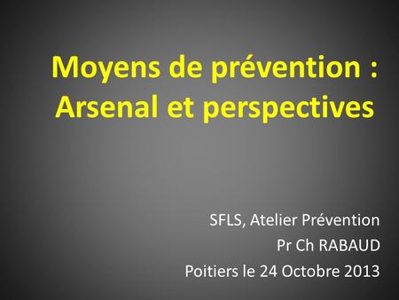 Moyens de prévention : Arsenal et perspectives SFLS, Atelier Prévention Pr Ch RABAUD Poitiers le 24 Octobre 2013.
