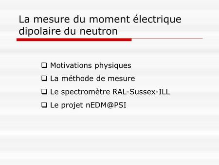 La mesure du moment électrique dipolaire du neutron  Motivations physiques  La méthode de mesure  Le spectromètre RAL-Sussex-ILL  Le projet