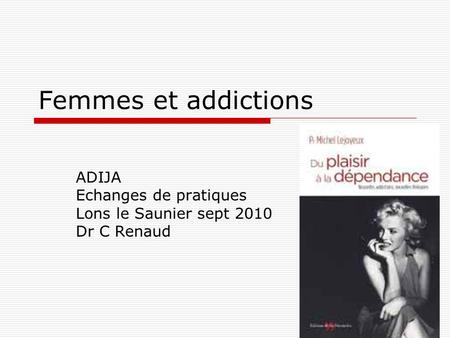 Femmes et addictions ADIJA Echanges de pratiques Lons le Saunier sept 2010 Dr C Renaud.