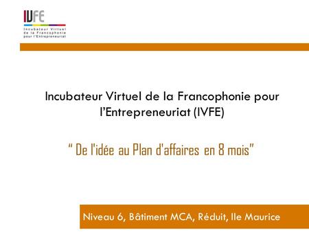 Incubateur Virtuel de la Francophonie pour l’Entrepreneuriat (IVFE) Niveau 6, Bâtiment MCA, Réduit, Ile Maurice “ De l'idée au Plan d'affaires en 8 mois”