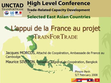 Phnom Penh 5/7 February 2008 L’appui de la France au projet T RAIN F OR T RADE Jacques MORCOS, Attaché de Coopération, Ambassade de France au Cambodge.
