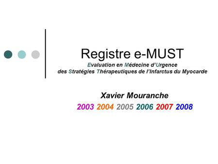 Xavier Mouranche 2003 2004 2005 2006 2007 2008 Registre e-MUST Evaluation en Médecine d’Urgence des Stratégies Thérapeutiques de l’Infarctus du Myocarde.