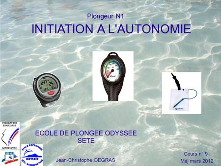 INITIATION A L'AUTONOMIE ECOLE DE PLONGEE ODYSSEE SETE Jean-Christophe DEGRAS Cours n° 9 Màj mars 2012 Plongeur N1.