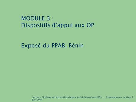 Atelier « Stratégies et dispositifs d’appui institutionnel aux OP » - Ouagadougou, du 8 au 11 juin 2004 MODULE 3 : Dispositifs d’appui aux OP Exposé du.