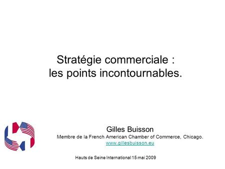 Hauts de Seine International 15 mai 2009 Stratégie commerciale : les points incontournables. Gilles Buisson Membre de la French American Chamber of Commerce,