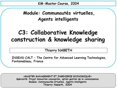 KM-Master Course, 2004 Module: Communautés virtuelles, Agents intelligents C3: Collaborative Knowledge construction & knowledge sharing Thierry NABETH.
