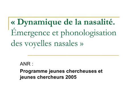 « Dynamique de la nasalité. Émergence et phonologisation des voyelles nasales » ANR : Programme jeunes chercheuses et jeunes chercheurs 2005.