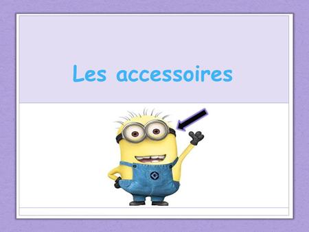 Les accessoires Introduction Aujourd'hui, nous allons apprendre à propos de toutes sortes d’accessoires! Today, we are going to learn about all kinds.