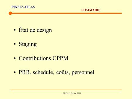 PIXELS ATLAS IN2P3 27 Fevrier 2003 1 SOMMAIRE État de design Staging Contributions CPPM PRR, schedule, coûts, personnel.
