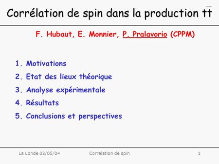 La Londe 03/05/04Correlation de spin1 Corrélation de spin dans la production tt F. Hubaut, E. Monnier, P. Pralavorio (CPPM) 1.Motivations 2.Etat des lieux.