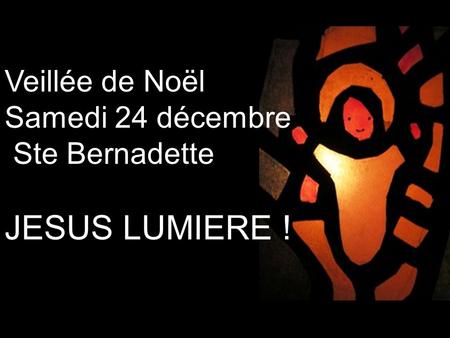 Veillée de Noël Samedi 24 décembre Ste Bernadette JESUS LUMIERE !