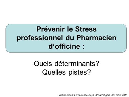 Prévenir le Stress professionnel du Pharmacien d’officine : Quels déterminants? Quelles pistes? Action Sociale Pharmaceutique - Pharmagora - 28 mars 2011.