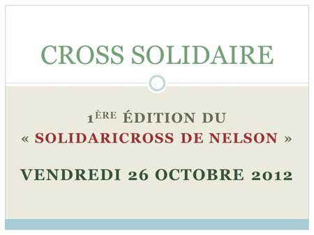 1 ÈRE ÉDITION DU « SOLIDARICROSS DE NELSON » VENDREDI 26 OCTOBRE 2012 CROSS SOLIDAIRE.