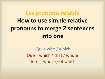 Les pronoms relatifs How to use simple relative pronouns to merge 2 sentences into one Qui = who / which Que = which / that / whom Dont = whose / of which.