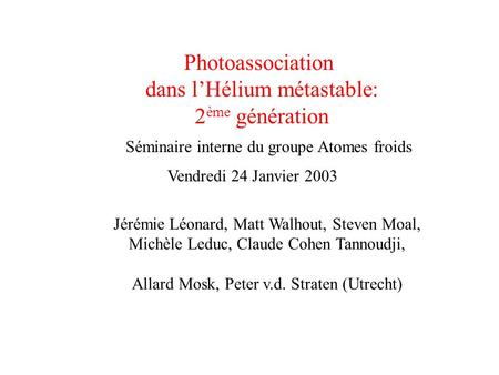 Photoassociation dans l’Hélium métastable: 2 ème génération Séminaire interne du groupe Atomes froids Vendredi 24 Janvier 2003 Jérémie Léonard, Matt Walhout,