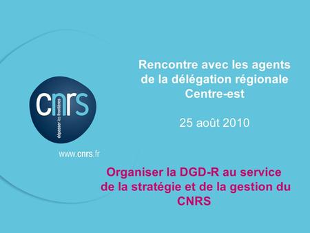 Rencontre avec les agents de la délégation régionale Centre-est 25 août 2010 Organiser la DGD-R au service de la stratégie et de la gestion du CNRS.