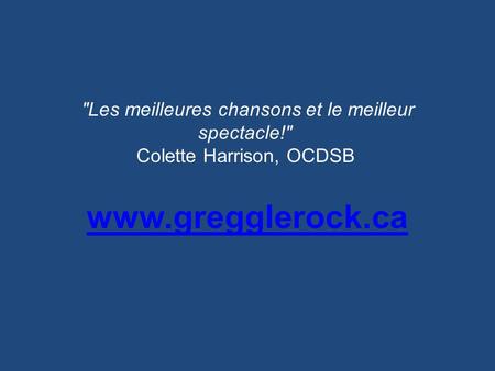 Les meilleures chansons et le meilleur spectacle! Colette Harrison, OCDSB www.gregglerock.ca www.gregglerock.ca.