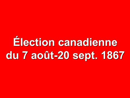 Élection canadienne du 7 août-20 sept. 1867. NOMBRE% CIRCONSCRIPTIONS65— ÉLECTEURS INSCRITS 105 621 — ABSTENTIONS 33 209 31,4 VOTES EXPRIMÉS 72 412 68,6.