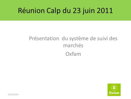 Réunion Calp du 23 juin 2011 Présentation du système de suivi des marchés Oxfam 10/25/2014.