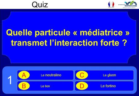 Quiz Quelle particule « médiatrice » transmet l’interaction forte ? Le neutralino A Le lion B Le g luon C Le fortino D 1.