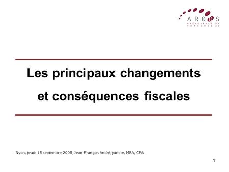 1 Les principaux changements et conséquences fiscales Nyon, jeudi 15 septembre 2005, Jean-François André, juriste, MBA, CFA.