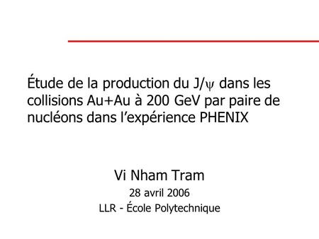 Étude de la production du J/  dans les collisions Au+Au à 200 GeV par paire de nucléons dans l’expérience PHENIX Vi Nham Tram 28 avril 2006 LLR - École.