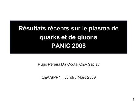 1 Résultats récents sur le plasma de quarks et de gluons PANIC 2008 Hugo Pereira Da Costa, CEA Saclay CEA/SPHN, Lundi 2 Mars 2009.