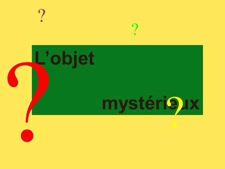 L’objet mystérieux ? ? ? ?. Le jeu Un objet mystérieux est caché derrière ce mur! 1) Tu poses une question “ * fermée” en français. Exemple: Est-ce que.