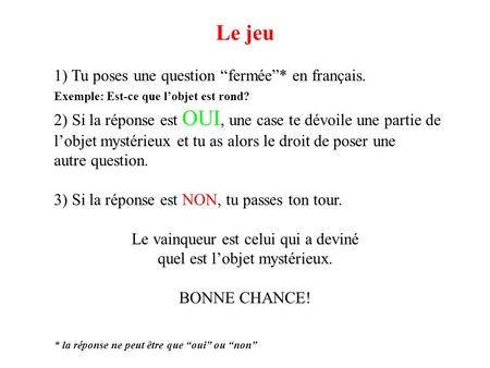 Le jeu 1) Tu poses une question “fermée”* en français. Exemple: Est-ce que l’objet est rond? 2) Si la réponse est OUI, une case te dévoile une partie de.