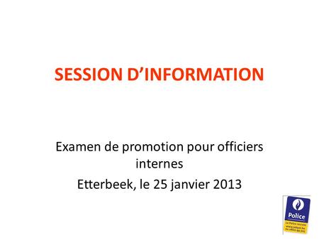 SESSION D’INFORMATION Examen de promotion pour officiers internes Etterbeek, le 25 janvier 2013.