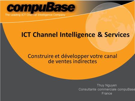 ICT Channel Intelligence & Services Construire et développer votre canal de ventes indirectes Thuy Nguyen Consultante commerciale compuBase France.