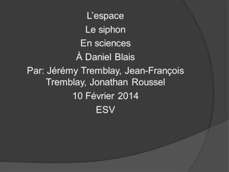 L’espace Le siphon En sciences À Daniel Blais Par: Jérémy Tremblay, Jean-François Tremblay, Jonathan Roussel 10 Février 2014 ESV.