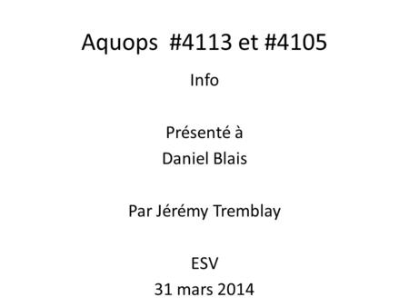 Aquops #4113 et #4105 Info Présenté à Daniel Blais Par Jérémy Tremblay ESV 31 mars 2014.