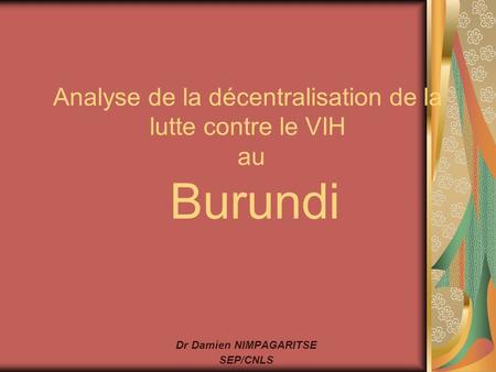 Analyse de la décentralisation de la lutte contre le VIH au Burundi Dr Damien NIMPAGARITSE SEP/CNLS.