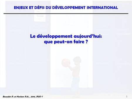 Beaudet P. et Haslam P.A., 2014, PUO © ENJEUX ET DÉFIS DU DÉVELOPPEMENT INTERNATIONAL 1 Le développement aujourd’hui: que peut-on faire ?