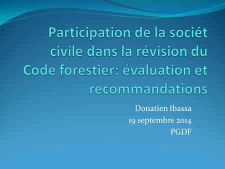 Donatien Ibassa 19 septembre 2014 PGDF. Contexte Participation de la PGDF a la révision du Code depuis 2011 En quoi s’agit cette evaluation? Pourquoi.